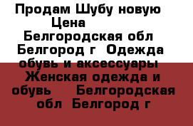 Продам Шубу новую › Цена ­ 8 000 - Белгородская обл., Белгород г. Одежда, обувь и аксессуары » Женская одежда и обувь   . Белгородская обл.,Белгород г.